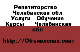 Репетиторство  - Челябинская обл. Услуги » Обучение. Курсы   . Челябинская обл.